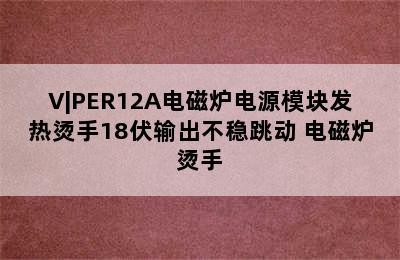 V|PER12A电磁炉电源模块发热烫手18伏输出不稳跳动 电磁炉烫手